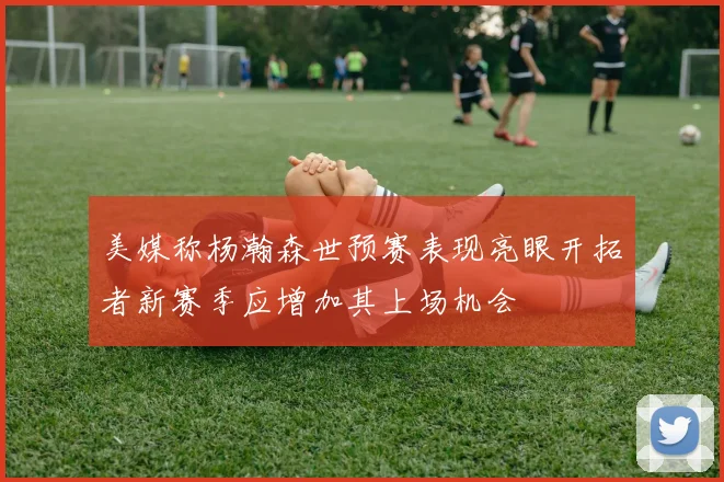 美媒称杨瀚森世预赛表现亮眼开拓者新赛季应增加其上场机会